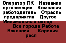 Оператор ПК › Название организации ­ Компания-работодатель › Отрасль предприятия ­ Другое › Минимальный оклад ­ 20 000 - Все города Работа » Вакансии   . Карелия респ.